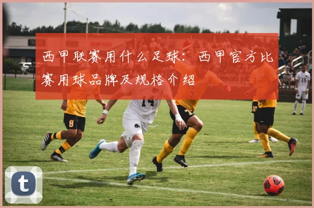 西甲联赛用什么足球：西甲官方比赛用球品牌及规格介绍