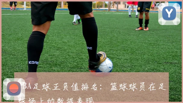 CBA足球正负值排名：篮球球员在足球场上的数据表现
